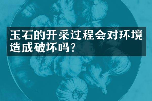 玉石的开采过程会对环境造成破坏吗？