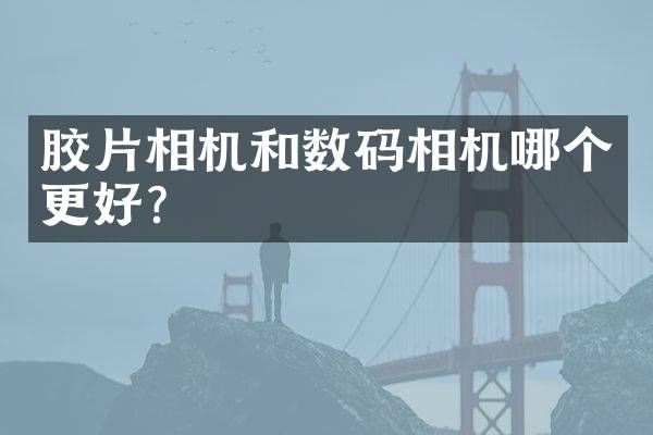 胶片相机和数码相机哪个更好？