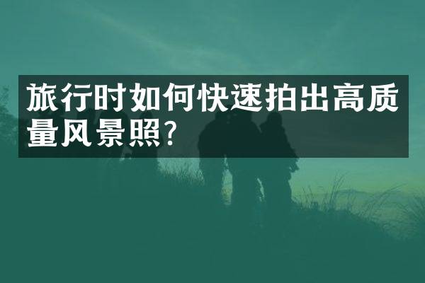 旅行时如何快速拍出高质量风景照？