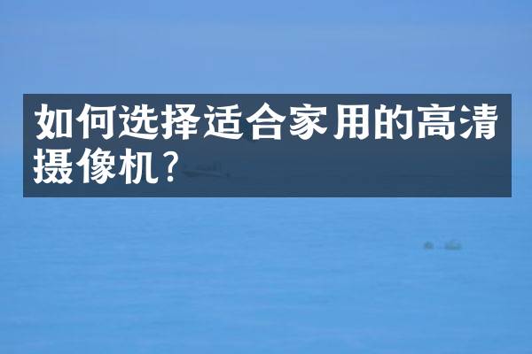如何选择适合家用的高清摄像机？