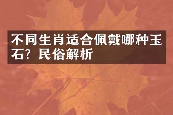 不同生肖适合佩戴哪种玉石？民俗解析