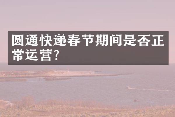 圆通快递春节期间是否正常运营？
