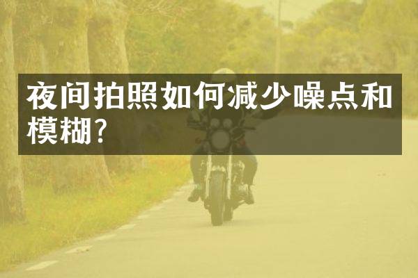 夜间拍照如何减少噪点和模糊？