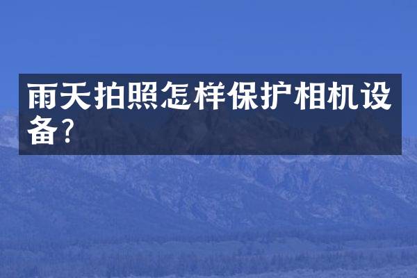 雨天拍照怎样保护相机设备？