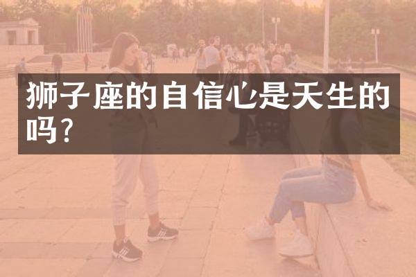 狮子座的自信心是天生的吗？