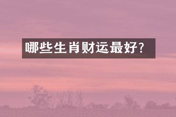 哪些生肖财运最好？