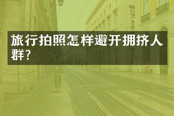 旅行拍照怎样避开拥挤人群？