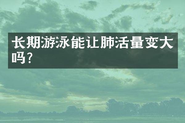 长期游泳能让肺活量变大吗？