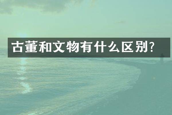 古董和文物有什么区别？