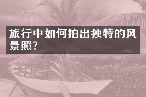 旅行中如何拍出独特的风景照？