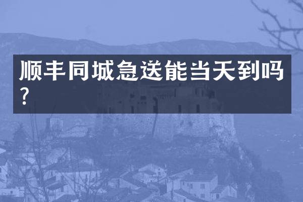 顺丰同城急送能当天到吗？