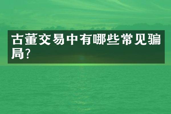 古董交易中有哪些常见骗局？