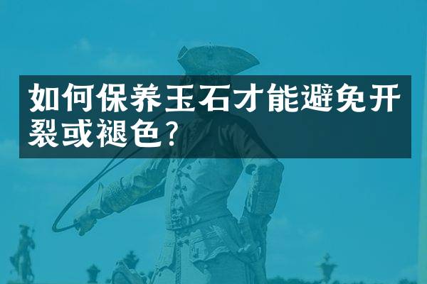 如何保养玉石才能避免开裂或褪色？