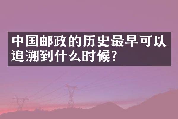 中国邮政的历史最早可以追溯到什么时候？