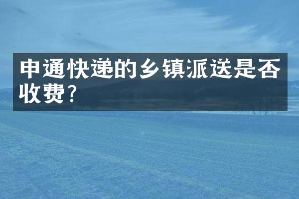 申通快递的乡镇派送是否收费？