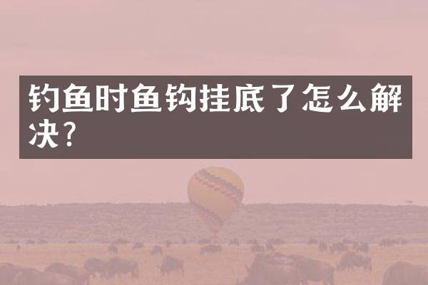 钓鱼时鱼钩挂底了怎么解决？