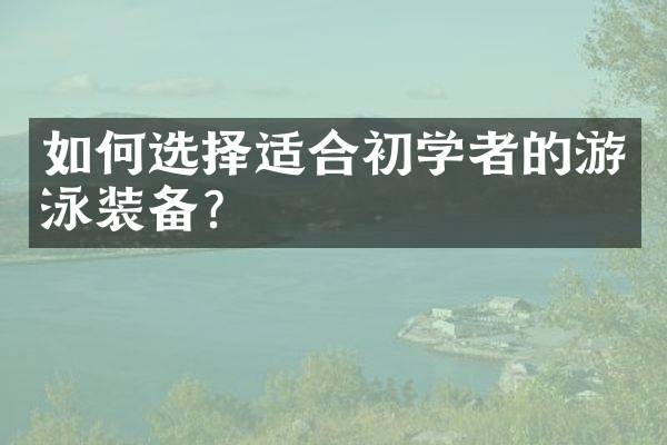 如何选择适合初学者的游泳装备？