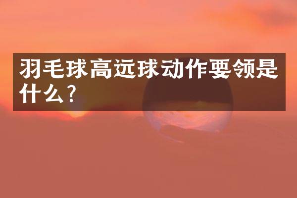 羽毛球高远球动作要领是什么？