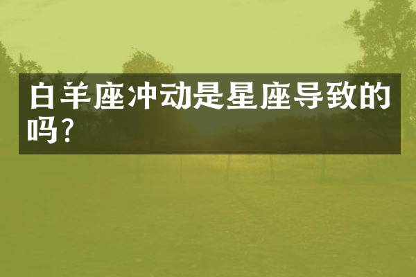 白羊座冲动是星座导致的吗？