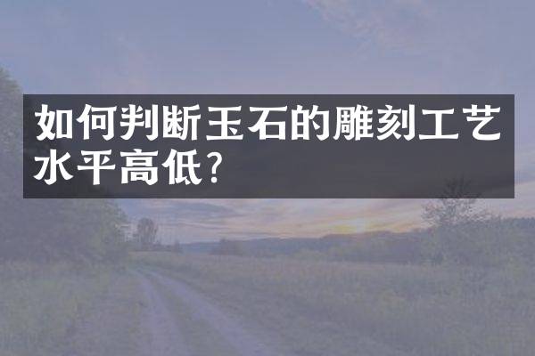 如何判断玉石的雕刻工艺水平高低？