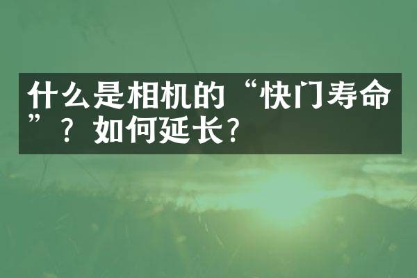 什么是相机的&ldquo;快门寿命&rdquo;？如何延长？