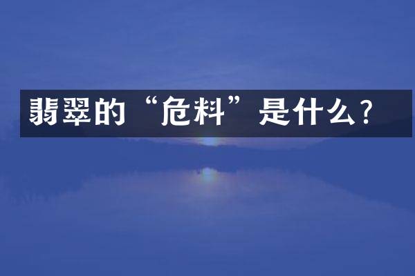 翡翠的&ldquo;危料&rdquo;是什么？