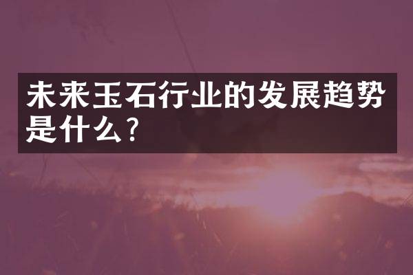 未来玉石行业的发展趋势是什么？