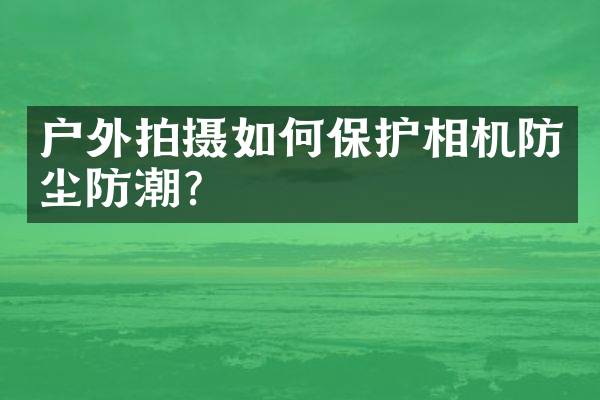 户外拍摄如何保护相机防尘防潮？