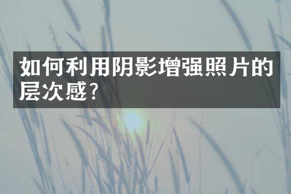 如何利用阴影增强照片的层次感？
