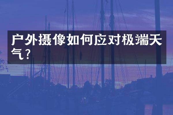 户外摄像如何应对极端天气？