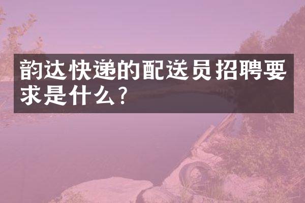韵达快递的配送员招聘要求是什么？
