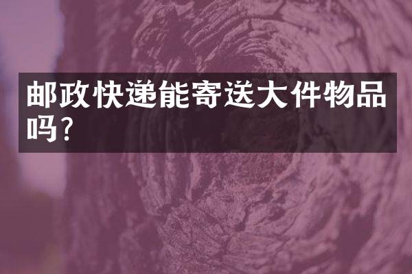 邮政快递能寄送大件物品吗？