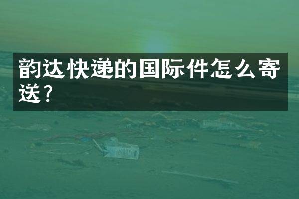 韵达快递的国际件怎么寄送？