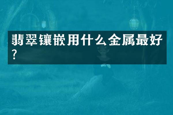 翡翠镶嵌用什么金属最好？