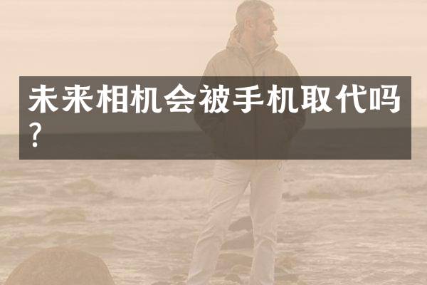 未来相机会被手机取代吗？