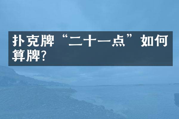 扑克牌&ldquo;二十一点&rdquo;如何算牌？