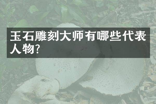 玉石雕刻大师有哪些代表人物？