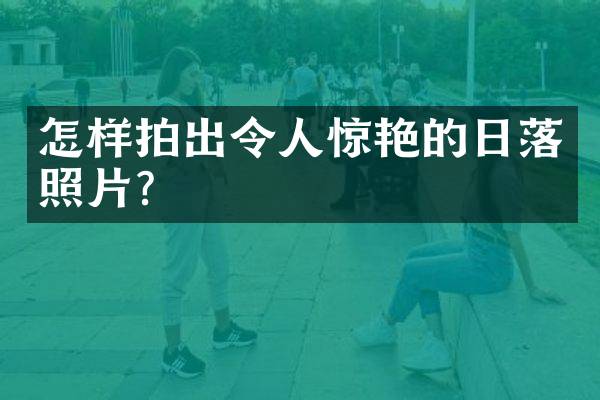 怎样拍出令人惊艳的日落照片?