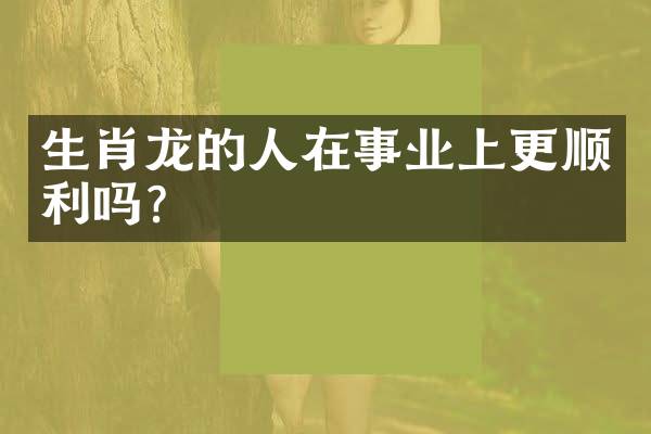 生肖龙的人在事业上更顺利吗？