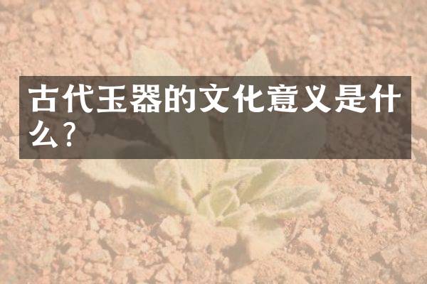 古代玉器的文化意义是什么？