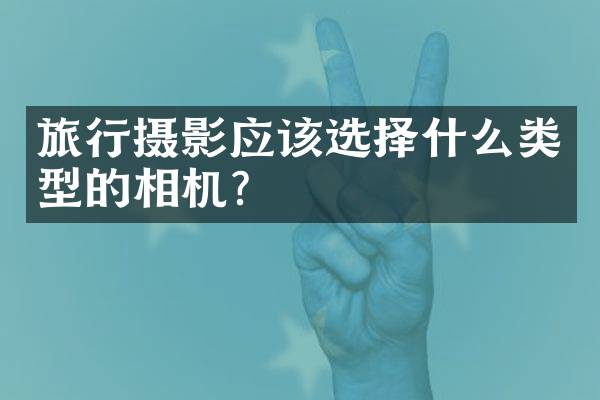 旅行摄影应该选择什么类型的相机？