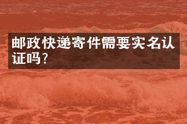 邮政快递寄件需要实名认证吗？