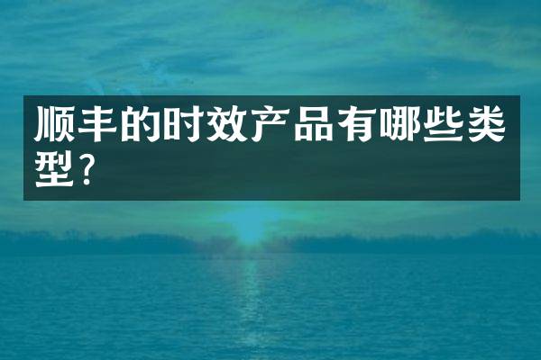 顺丰的时效产品有哪些类型？