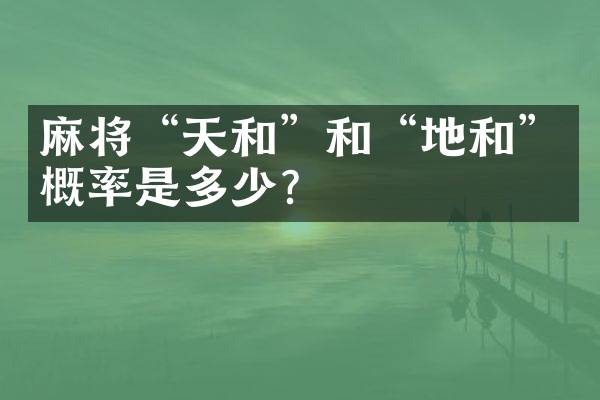 麻将&ldquo;天和&rdquo;和&ldquo;地和&rdquo;概率是多少？