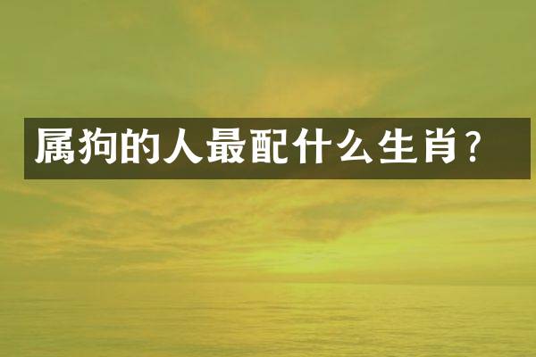 属狗的人最配什么生肖？