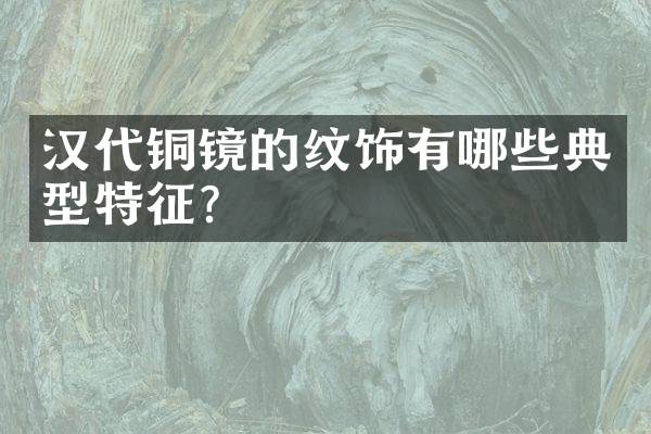 汉代铜镜的纹饰有哪些典型特征？