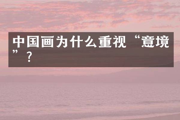 中国画为什么重视&ldquo;意境&rdquo;？