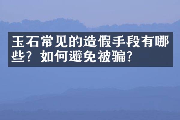 玉石常见的造假手段有哪些？如何避免被骗？