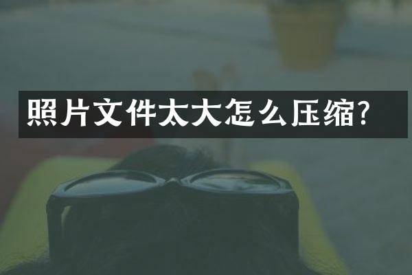 照片文件太大怎么压缩？