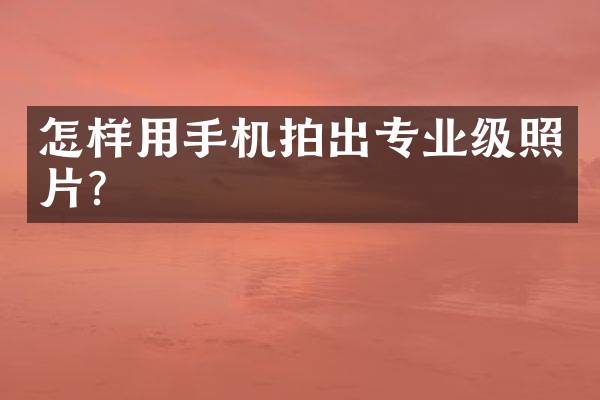 怎样用手机拍出专业级照片？